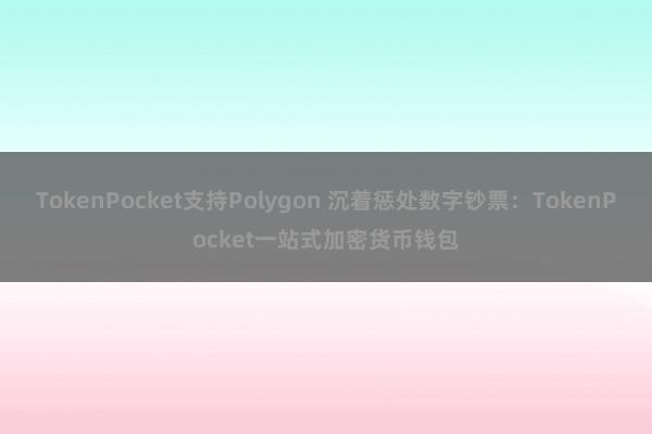 TokenPocket支持Polygon 沉着惩处数字钞票：TokenPocket一站式加密货币钱包