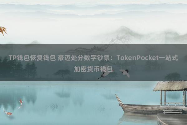 TP钱包恢复钱包 豪迈处分数字钞票：TokenPocket一站式加密货币钱包