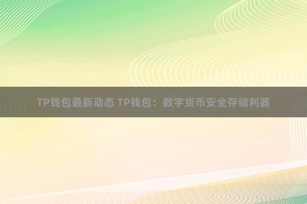 TP钱包最新动态 TP钱包：数字货币安全存储利器