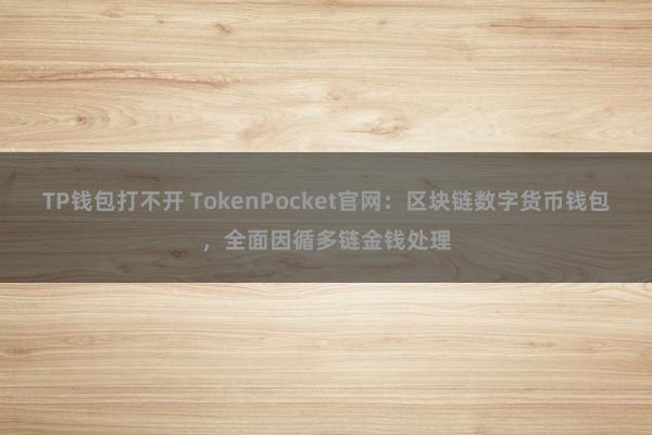 TP钱包打不开 TokenPocket官网：区块链数字货币钱包，全面因循多链金钱处理