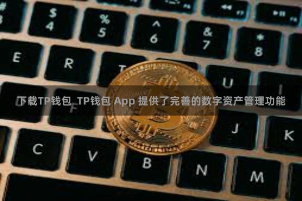 下载TP钱包  TP钱包 App 提供了完善的数字资产管理功能